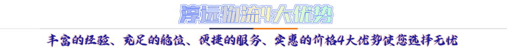 淳遠(yuǎn)物流4大優(yōu)勢(shì)*豐富的經(jīng)驗(yàn)、充足的艙位、便捷的服務(wù)、實(shí)惠的價(jià)格4大優(yōu)勢(shì)讓您選擇無(wú)憂
